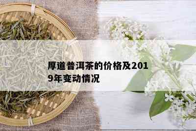 厚道普洱茶的价格及2019年变动情况