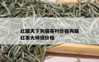 红图天下狗脑茶叶价格狗脑红茶大师级价格