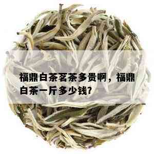 福鼎白茶茗茶多贵啊，福鼎白茶一斤多少钱？