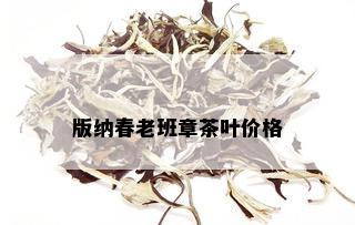 版纳春老班章茶叶价格