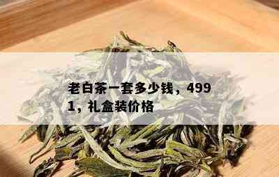 老白茶一套多少钱，4991，礼盒装价格