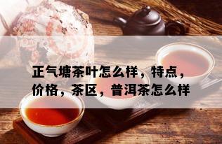 正气塘茶叶怎么样，特点，价格，茶区，普洱茶怎么样