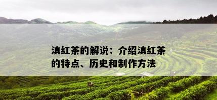 滇红茶的解说：介绍滇红茶的特点、历史和制作方法