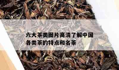 六大茶类图片高清了解中国各类茶的特点和名茶