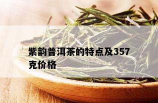 紫韵普洱茶的特点及357克价格