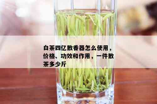 白茶四亿散香器怎么使用，价格、功效和作用，一件散茶多少斤