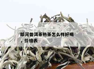 郎河普洱茶熟茶怎么样好喝，价格表