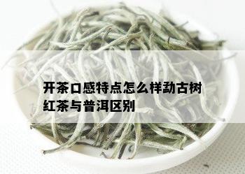 开茶口感特点怎么样勐古树红茶与普洱区别