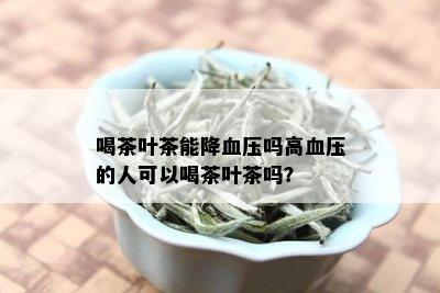 喝茶叶茶能降血压吗高血压的人可以喝茶叶茶吗？