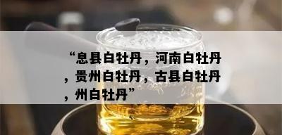 “息县白牡丹，河南白牡丹，贵州白牡丹，古县白牡丹，州白牡丹”