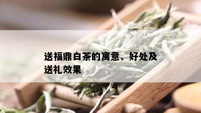 送福鼎白茶的寓意、好处及送礼效果