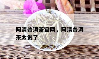 阿清普洱茶官网，阿清普洱茶太贵了