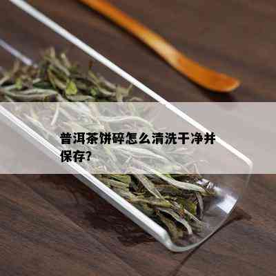 普洱茶饼碎怎么清洗干净并保存？