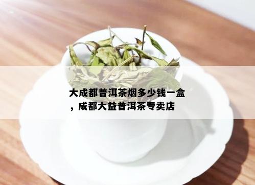 大成都普洱茶多少钱一盒，成都大益普洱茶专卖店