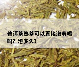 普洱茶熟茶可以直接泡着喝吗？泡多久？