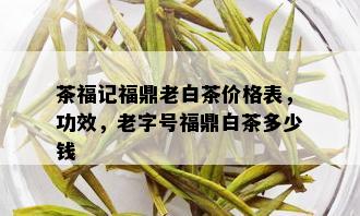 茶福记福鼎老白茶价格表，功效，老字号福鼎白茶多少钱