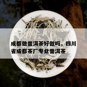 成都做普洱茶好做吗，四川省成都茶厂专业普洱茶