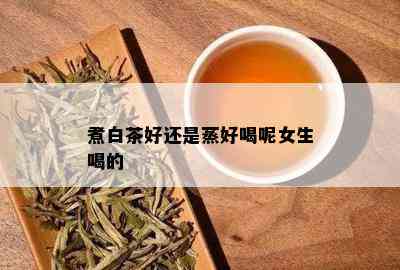 煮白茶好还是蒸好喝呢女生喝的