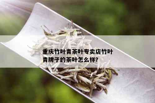 重庆竹叶青茶叶专卖店竹叶青牌子的茶叶怎么样？