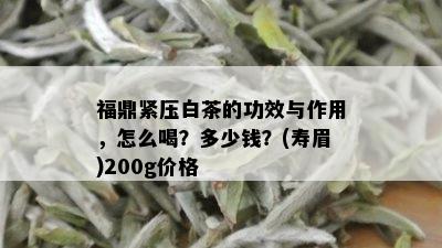 福鼎紧压白茶的功效与作用，怎么喝？多少钱？(寿眉)200g价格