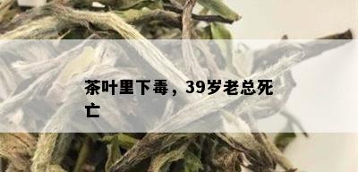 茶叶里下，39岁老总死亡