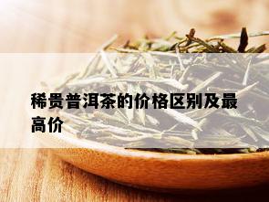 稀贵普洱茶的价格区别及更高价