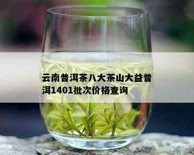 云南普洱茶八大茶山大益普洱1401批次价格查询