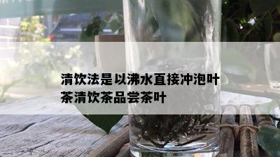 清饮法是以沸水直接冲泡叶茶清饮茶品尝茶叶