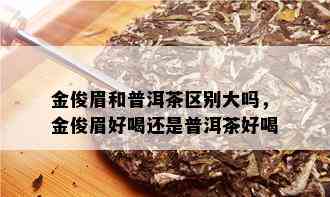 金俊眉和普洱茶区别大吗，金俊眉好喝还是普洱茶好喝