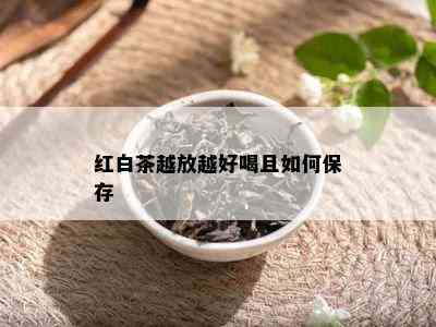 红白茶越放越好喝且如何保存