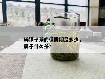 碎银子茶的保质期是多少，属于什么茶？