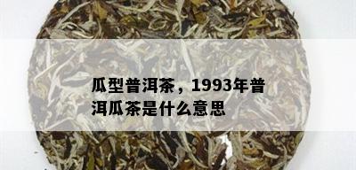 瓜型普洱茶，1993年普洱瓜茶是什么意思