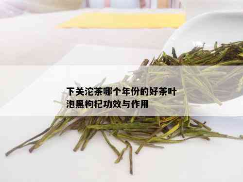 下关沱茶哪个年份的好茶叶泡黑枸杞功效与作用