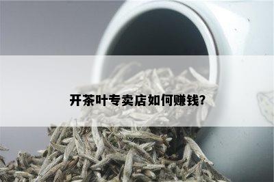 开茶叶专卖店如何赚钱？