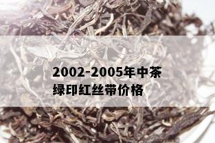 2002-2005年中茶绿印红丝带价格