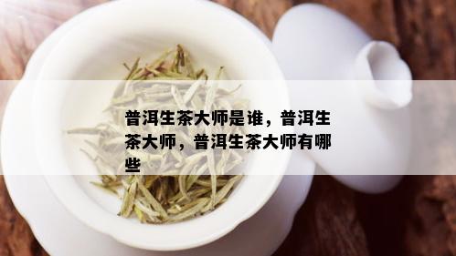 普洱生茶大师是谁，普洱生茶大师，普洱生茶大师有哪些