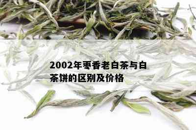 2002年枣香老白茶与白茶饼的区别及价格