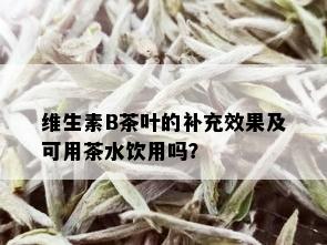 维生素B茶叶的补充效果及可用茶水饮用吗？