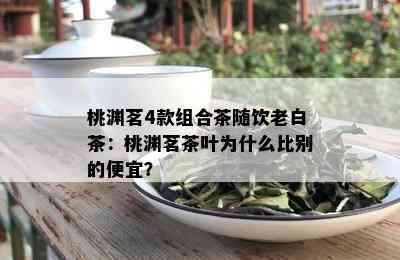 桃渊茗4款组合茶随饮老白茶：桃渊茗茶叶为什么比别的便宜？