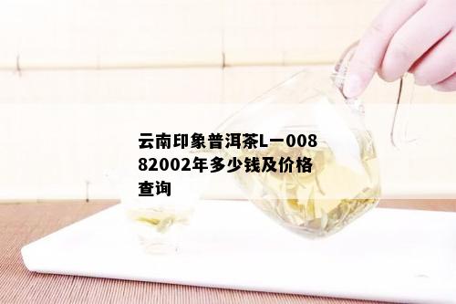 云南印象普洱茶L一00882002年多少钱及价格查询