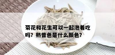 菊花和花生可以一起泡着吃吗？熟普色是什么颜色？