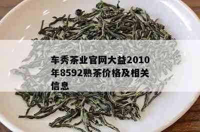 车秀茶业官网大益2010年8592熟茶价格及相关信息