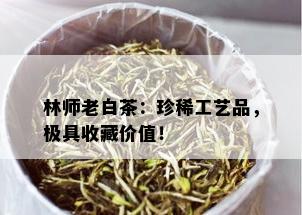 林师老白茶：珍稀工艺品，极具收藏价值！