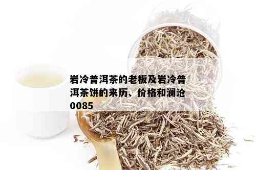 岩冷普洱茶的老板及岩冷普洱茶饼的来历、价格和澜沧0085