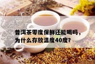 普洱茶零度保鲜还能喝吗，为什么存放温度40度？