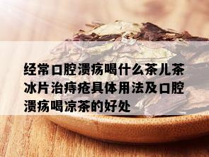 经常口腔溃疡喝什么茶儿茶冰片治痔疮具体用法及口腔溃疡喝凉茶的好处