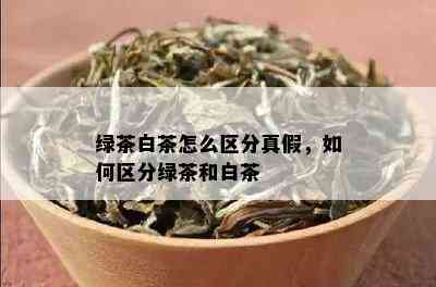 绿茶白茶怎么区分真假，如何区分绿茶和白茶