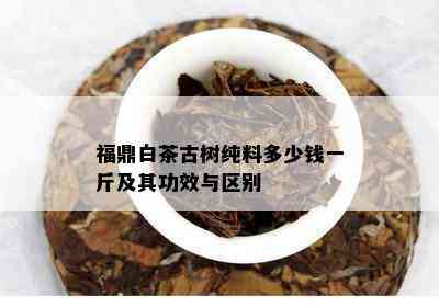 福鼎白茶古树纯料多少钱一斤及其功效与区别