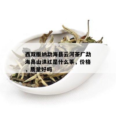 西双版纳勐海县云河茶厂勐海高山滇红是什么茶，价格，质量好吗