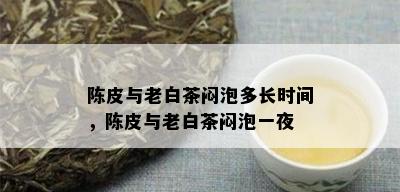 陈皮与老白茶闷泡多长时间，陈皮与老白茶闷泡一夜